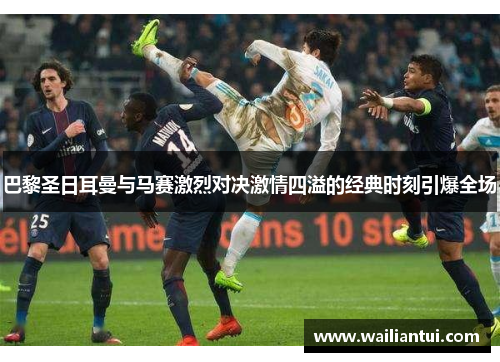 巴黎圣日耳曼与马赛激烈对决激情四溢的经典时刻引爆全场 巴黎圣日耳曼与马赛激烈对决激情四溢的经典时刻引爆全场