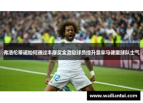 弗洛伦蒂诺如何通过丰厚奖金激励球员提升皇家马德里球队士气 弗洛伦蒂诺如何通过丰厚奖金激励球员提升皇家马德里球队士气