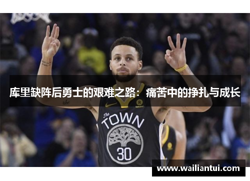 库里缺阵后勇士的艰难之路:痛苦中的挣扎与成长 库里缺阵后勇士的艰难之路:痛苦中的挣扎与成长