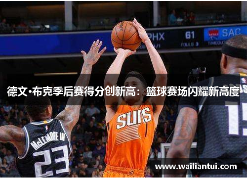 德文·布克季后赛得分创新高:篮球赛场闪耀新高度 德文·布克季后赛得分创新高:篮球赛场闪耀新高度